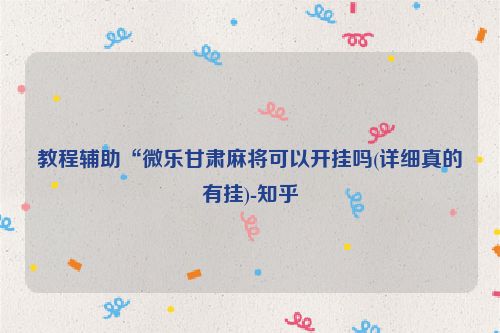 教程辅助“微乐甘肃麻将可以开挂吗(详细真的有挂)-知乎