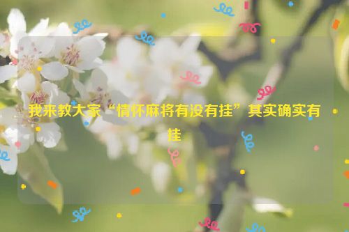 我来教大家“情怀麻将有没有挂”其实确实有挂