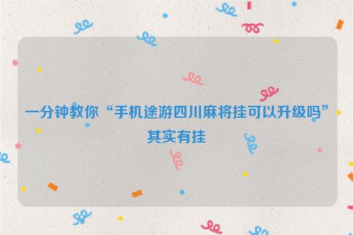 一分钟教你“手机途游四川麻将挂可以升级吗”其实有挂