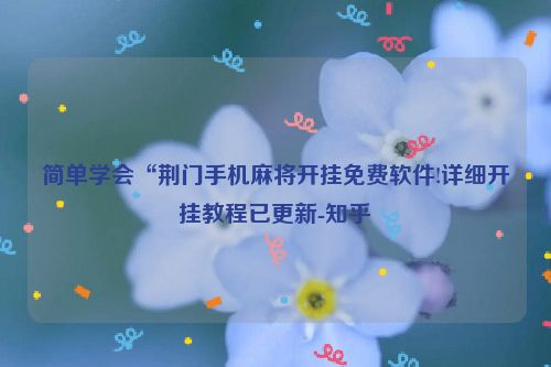 简单学会“荆门手机麻将开挂免费软件!详细开挂教程已更新-知乎