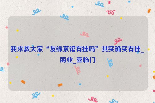 我来教大家“友缘茶馆有挂吗”其实确实有挂_商业_喜临门