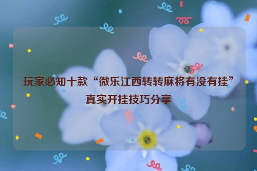 玩家必知十款“微乐江西转转麻将有没有挂”真实开挂技巧分享