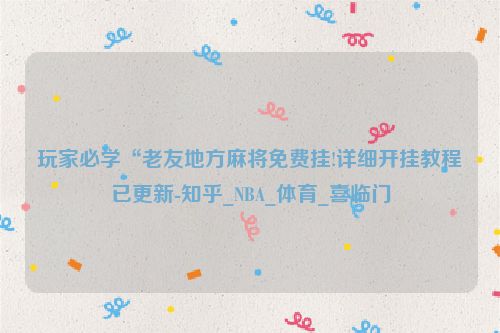 玩家必学“老友地方麻将免费挂!详细开挂教程已更新-知乎_NBA_体育_喜临门