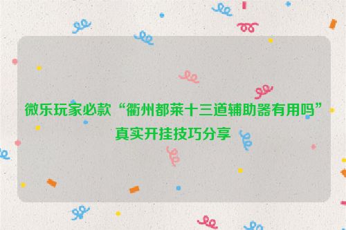 微乐玩家必款“衢州都莱十三道辅助器有用吗”真实开挂技巧分享