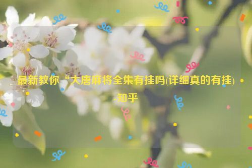 最新教你“大唐麻将全集有挂吗(详细真的有挂)-知乎