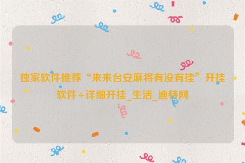独家软件推荐“来来台安麻将有没有挂”开挂软件+详细开挂_生活_迪特网