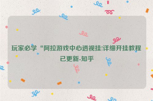 玩家必学“阿拉游戏中心透视挂!详细开挂教程已更新-知乎
