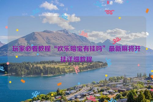 玩家必看教程“欢乐暗宝有挂吗”最新麻将开挂详细教程