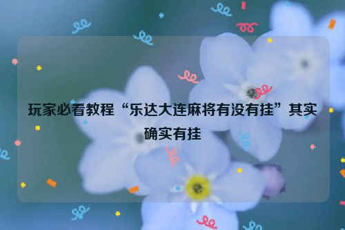 玩家必看教程“乐达大连麻将有没有挂”其实确实有挂