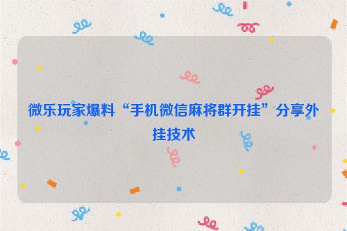 微乐玩家爆料“手机微信麻将群开挂”分享外挂技术