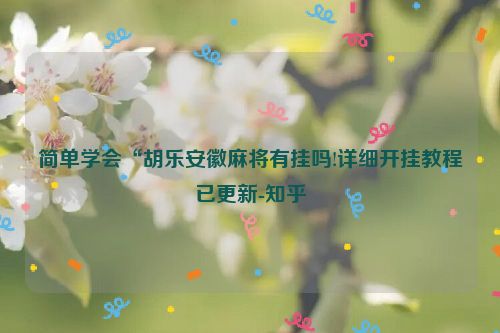 简单学会“胡乐安徽麻将有挂吗!详细开挂教程已更新-知乎