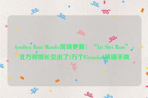 Ayodhya Ram Mandir现场更新：“Jai Shri Ram”，北方邦部长交出了1万个Firozabad玻璃手镯