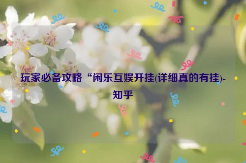 玩家必备攻略“闲乐互娱开挂(详细真的有挂)-知乎