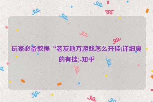 玩家必备教程“老友地方游戏怎么开挂(详细真的有挂)-知乎