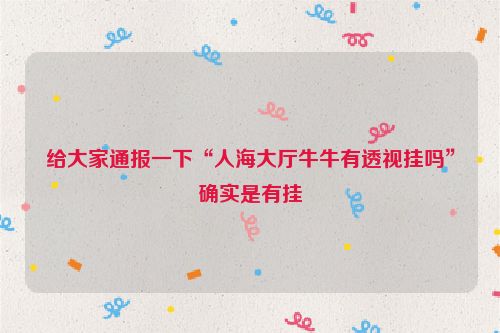 给大家通报一下“人海大厅牛牛有透视挂吗”确实是有挂