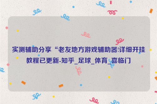 实测辅助分享“老友地方游戏辅助器!详细开挂教程已更新-知乎_足球_体育_喜临门