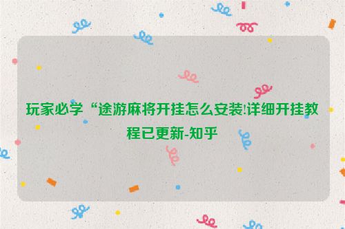 玩家必学“途游麻将开挂怎么安装!详细开挂教程已更新-知乎