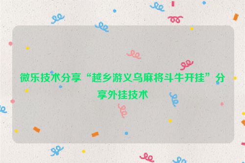 微乐技术分享“越乡游义乌麻将斗牛开挂”分享外挂技术