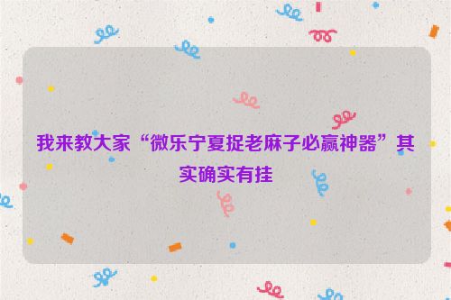 我来教大家“微乐宁夏捉老麻子必赢神器”其实确实有挂