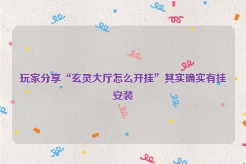 玩家分享“玄灵大厅怎么开挂”其实确实有挂安装