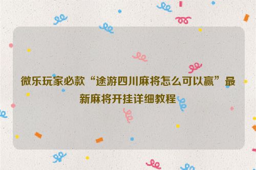微乐玩家必款“途游四川麻将怎么可以赢”最新麻将开挂详细教程