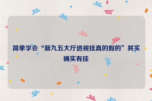 简单学会“新九五大厅透视挂真的假的”其实确实有挂