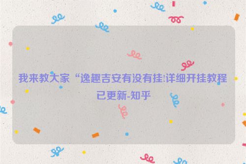 我来教大家“逸趣吉安有没有挂!详细开挂教程已更新-知乎