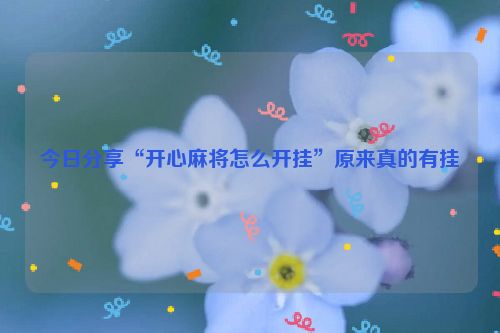 今日分享“开心麻将怎么开挂”原来真的有挂