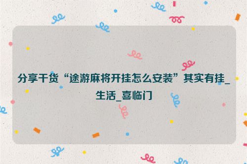 分享干货“途游麻将开挂怎么安装”其实有挂_生活_喜临门