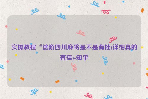 实操教程“途游四川麻将是不是有挂(详细真的有挂)-知乎