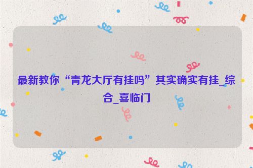 最新教你“青龙大厅有挂吗”其实确实有挂_综合_喜临门