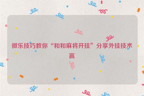 微乐技巧教你“和和麻将开挂”分享外挂技术赢