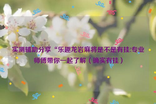 实测辅助分享“乐趣龙岩麻将是不是有挂!专业师傅带你一起了解（确实有挂）