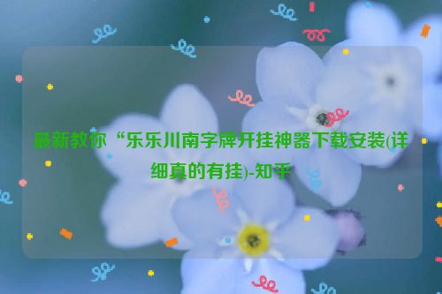 最新教你“乐乐川南字牌开挂神器下载安装(详细真的有挂)-知乎