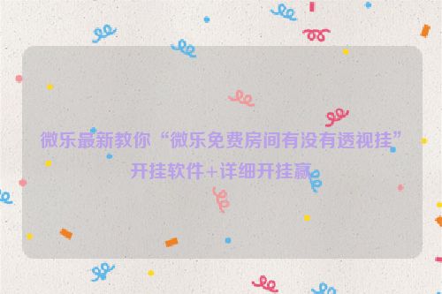 微乐最新教你“微乐免费房间有没有透视挂”开挂软件+详细开挂赢