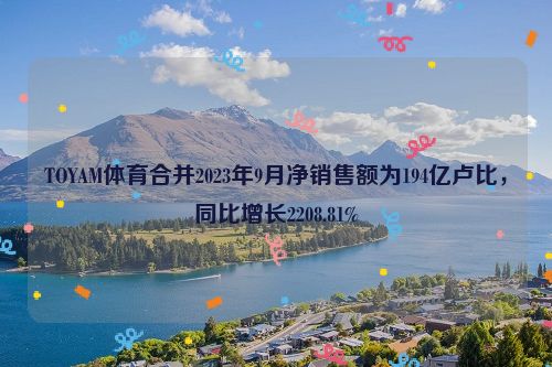 TOYAM体育合并2023年9月净销售额为194亿卢比，同比增长2208.81%