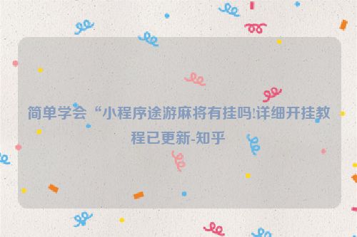 简单学会“小程序途游麻将有挂吗!详细开挂教程已更新-知乎