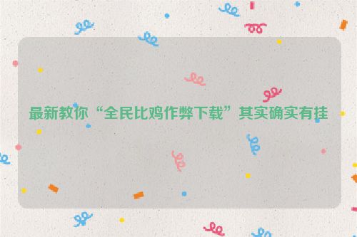 最新教你“全民比鸡作弊下载”其实确实有挂