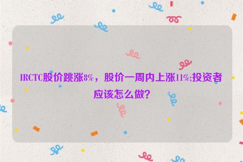 IRCTC股价跳涨8%，股价一周内上涨11%;投资者应该怎么做？