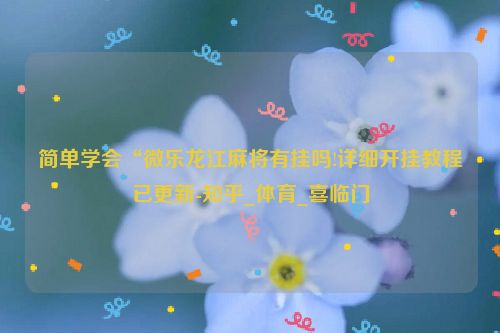 简单学会“微乐龙江麻将有挂吗!详细开挂教程已更新-知乎_体育_喜临门