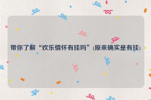 带你了解“欢乐情怀有挂吗”(原来确实是有挂)