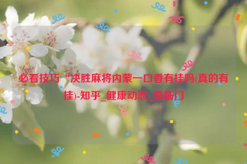 必看技巧“决胜麻将内蒙一口香有挂吗(真的有挂)-知乎_健康动态_喜临门