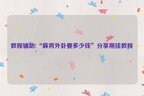 教程辅助!“麻将外卦要多少钱”分享用挂教程