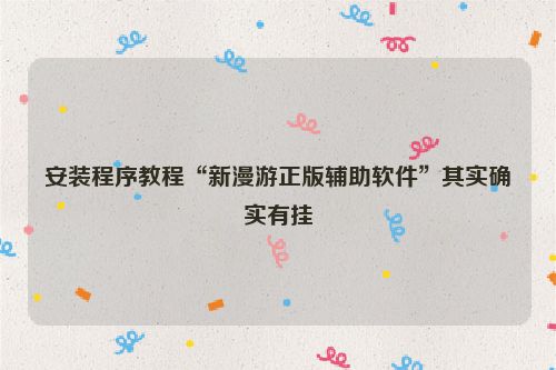 安装程序教程“新漫游正版辅助软件”其实确实有挂