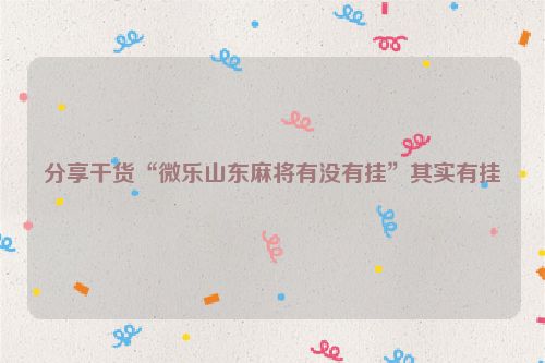 分享干货“微乐山东麻将有没有挂”其实有挂