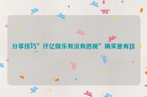 分享技巧”仟亿娱乐有没有透视”确实是有挂