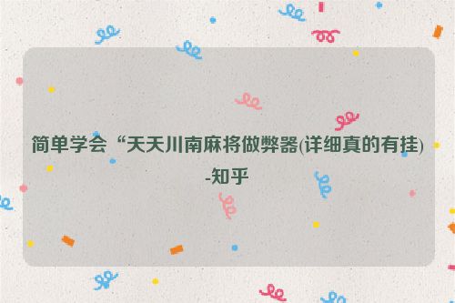 简单学会“天天川南麻将做弊器(详细真的有挂)-知乎