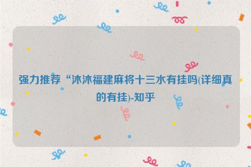 强力推荐“沐沐福建麻将十三水有挂吗(详细真的有挂)-知乎