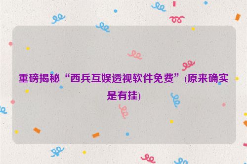 重磅揭秘“西兵互娱透视软件免费”(原来确实是有挂)