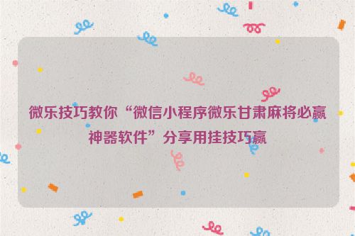 微乐技巧教你“微信小程序微乐甘肃麻将必赢神器软件”分享用挂技巧赢